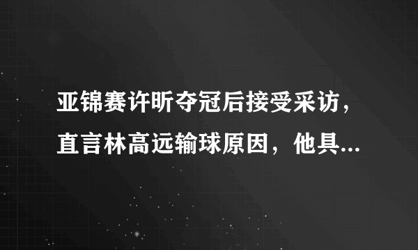 亚锦赛许昕夺冠后接受采访，直言林高远输球原因，他具体说了什么？你怎么看？