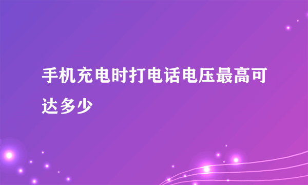 手机充电时打电话电压最高可达多少