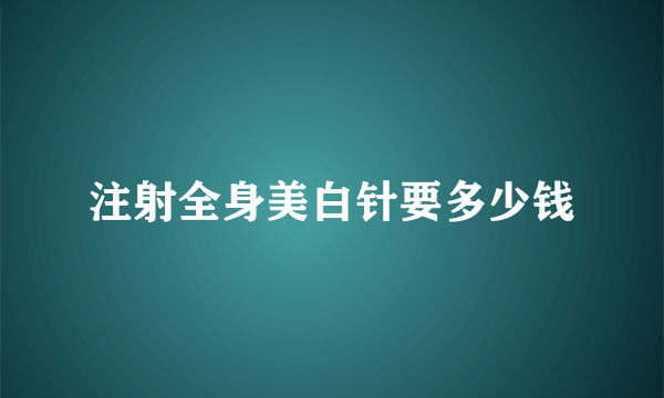 注射全身美白针要多少钱