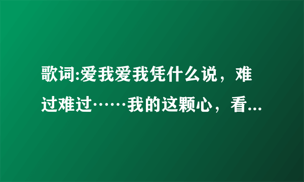 歌词:爱我爱我凭什么说，难过难过……我的这颗心，看见你坐对面那个男的说是你哥...说没说完…………