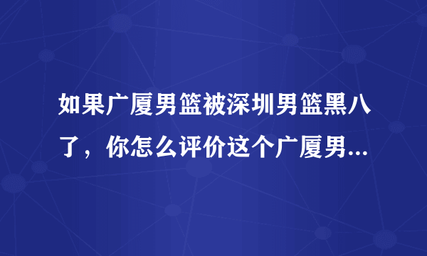 如果广厦男篮被深圳男篮黑八了，你怎么评价这个广厦男篮的赛季？