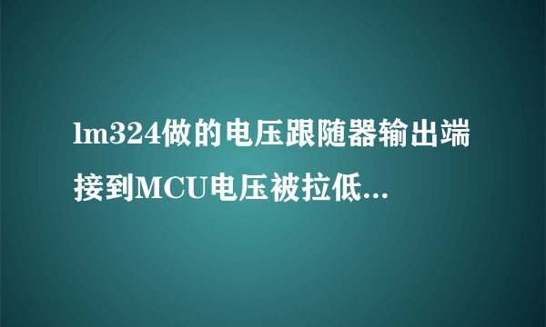 lm324做的电压跟随器输出端接到MCU电压被拉低？？？求大神指导下了，谢谢！！