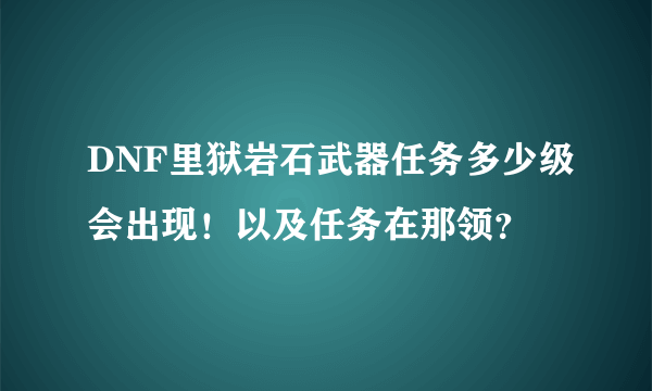 DNF里狱岩石武器任务多少级会出现！以及任务在那领？