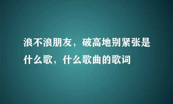 浪不浪朋友，破高地别紧张是什么歌，什么歌曲的歌词