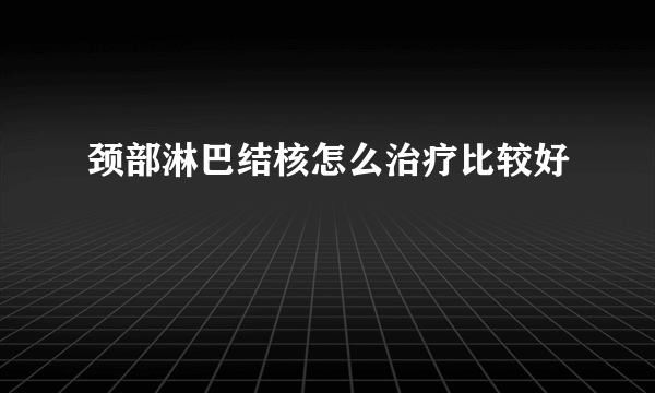 颈部淋巴结核怎么治疗比较好