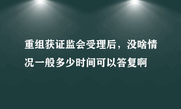 重组获证监会受理后，没啥情况一般多少时间可以答复啊