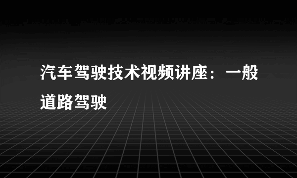 汽车驾驶技术视频讲座：一般道路驾驶