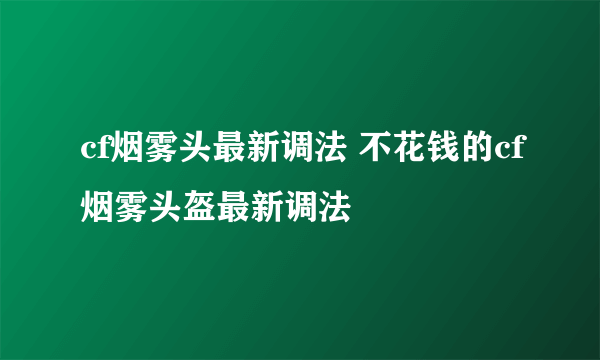 cf烟雾头最新调法 不花钱的cf烟雾头盔最新调法