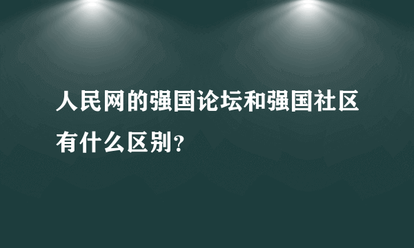 人民网的强国论坛和强国社区有什么区别？