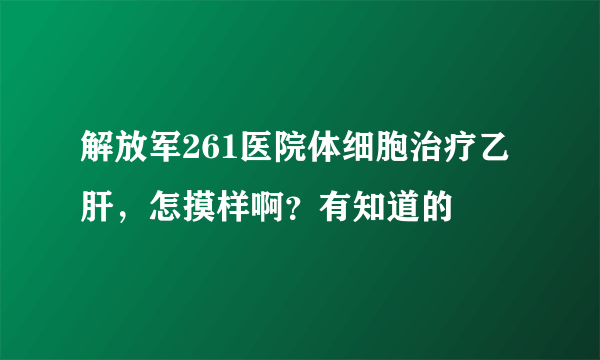 解放军261医院体细胞治疗乙肝，怎摸样啊？有知道的