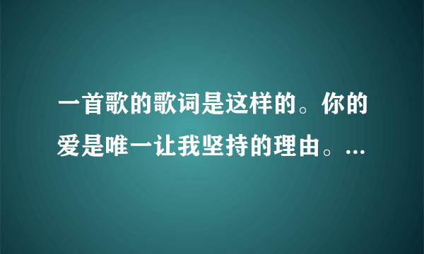一首歌的歌词是这样的。你的爱是唯一让我坚持的理由。请问这首歌叫什么名字谁唱的？