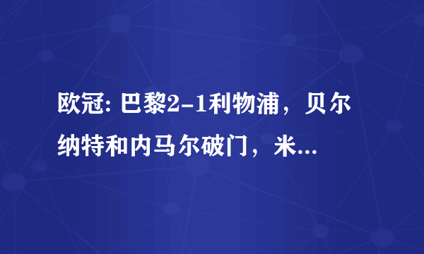 欧冠: 巴黎2-1利物浦，贝尔纳特和内马尔破门，米尔纳点射，如何评价这场比赛？