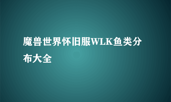 魔兽世界怀旧服WLK鱼类分布大全