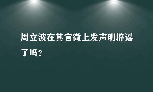 周立波在其官微上发声明辟谣了吗？