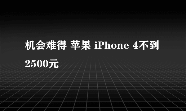 机会难得 苹果 iPhone 4不到2500元