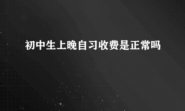 初中生上晚自习收费是正常吗