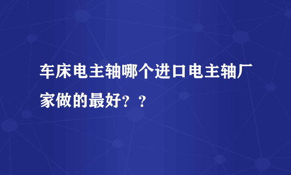 车床电主轴哪个进口电主轴厂家做的最好？？