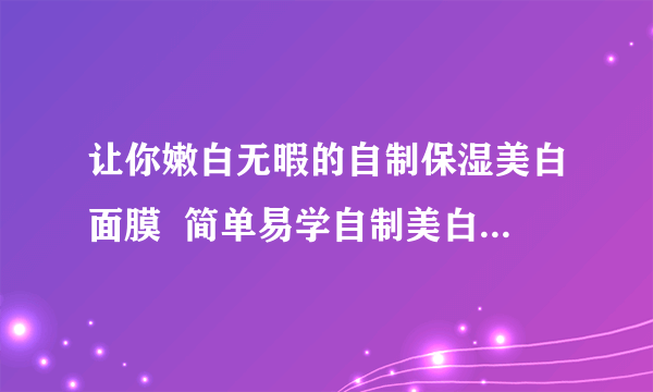 让你嫩白无暇的自制保湿美白面膜  简单易学自制美白补水面膜