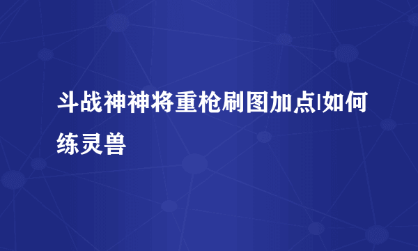 斗战神神将重枪刷图加点|如何练灵兽