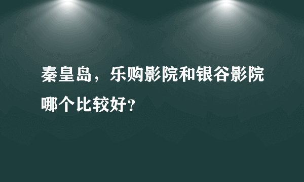 秦皇岛，乐购影院和银谷影院哪个比较好？