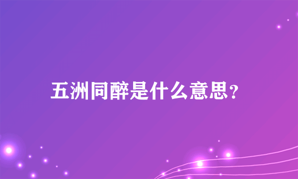 五洲同醉是什么意思？