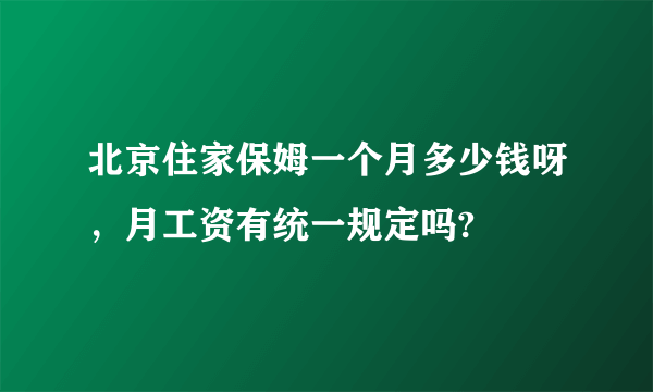 北京住家保姆一个月多少钱呀，月工资有统一规定吗?