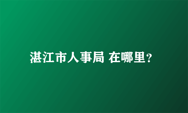 湛江市人事局 在哪里？