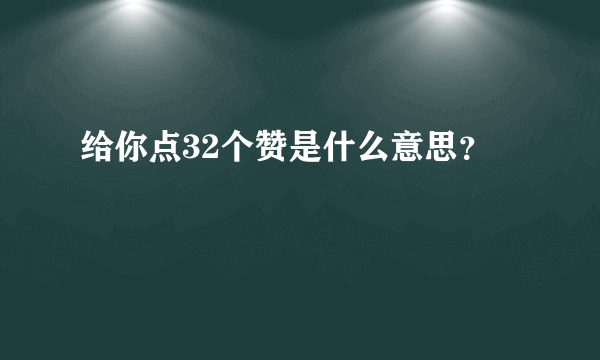 给你点32个赞是什么意思？