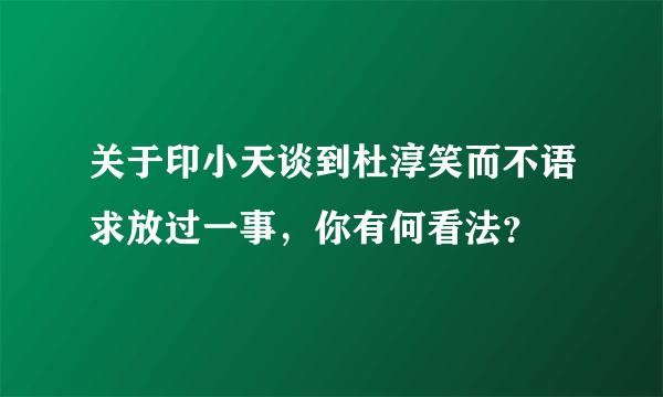 关于印小天谈到杜淳笑而不语求放过一事，你有何看法？