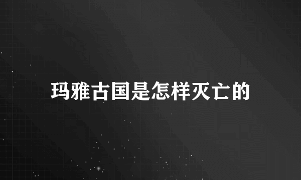 玛雅古国是怎样灭亡的