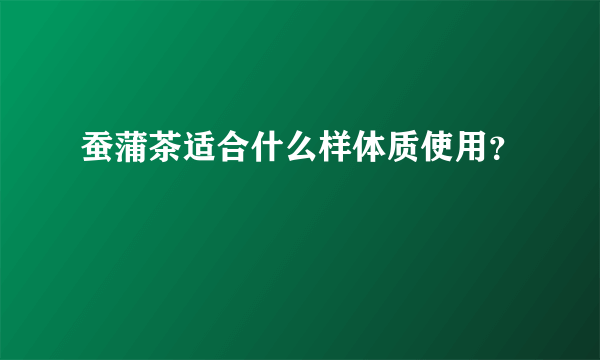 蚕蒲茶适合什么样体质使用？