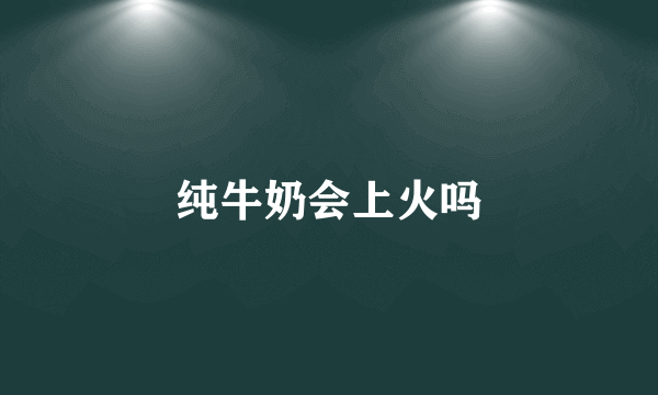 纯牛奶会上火吗