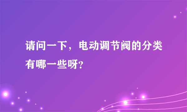 请问一下，电动调节阀的分类有哪一些呀？