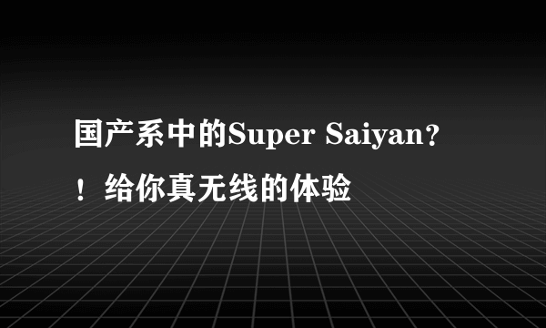 国产系中的Super Saiyan？！给你真无线的体验