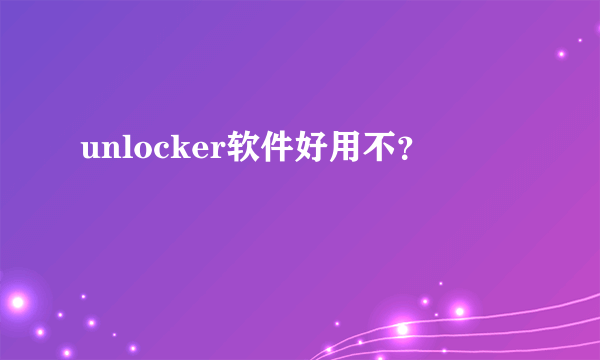 unlocker软件好用不？