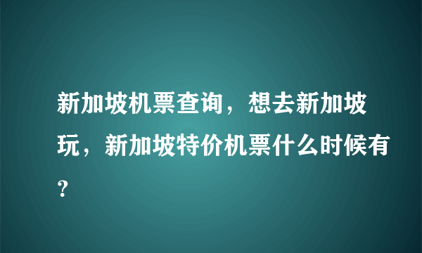 新加坡机票查询，想去新加坡玩，新加坡特价机票什么时候有？