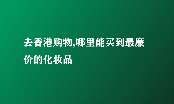 去香港购物,哪里能买到最廉价的化妆品