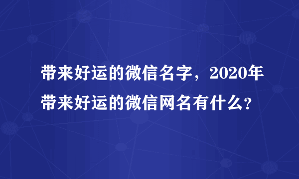 带来好运的微信名字，2020年带来好运的微信网名有什么？