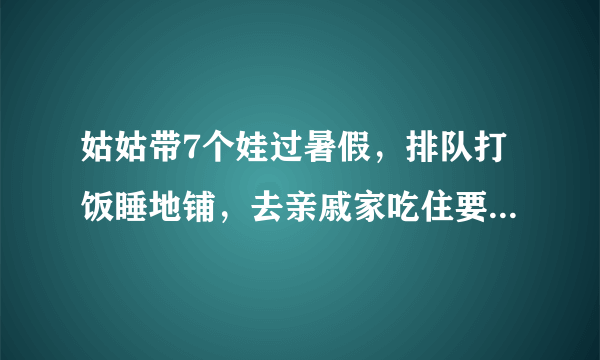 姑姑带7个娃过暑假，排队打饭睡地铺，去亲戚家吃住要不要给钱？