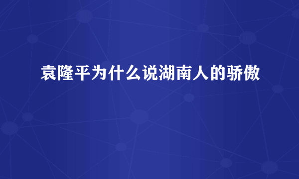 袁隆平为什么说湖南人的骄傲