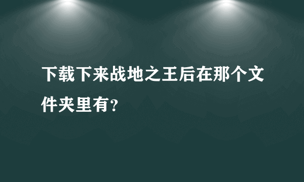 下载下来战地之王后在那个文件夹里有？