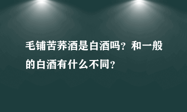 毛铺苦荞酒是白酒吗？和一般的白酒有什么不同？