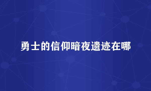 勇士的信仰暗夜遗迹在哪