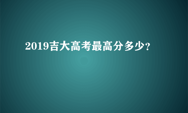 2019吉大高考最高分多少？