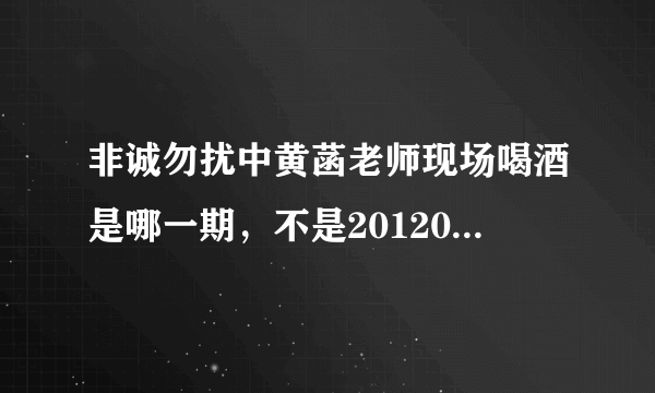 非诚勿扰中黄菡老师现场喝酒是哪一期，不是20120519那一期，是另一期。知道的麻烦告诉我。
