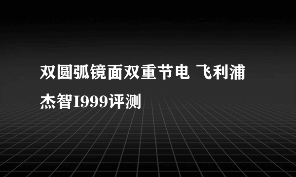双圆弧镜面双重节电 飞利浦杰智I999评测