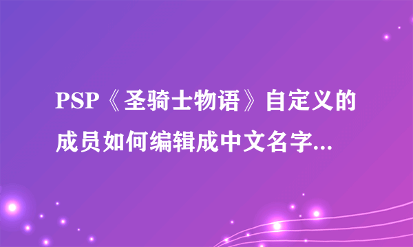 PSP《圣骑士物语》自定义的成员如何编辑成中文名字显示？ 哪位高手告诉俺？在此谢过……