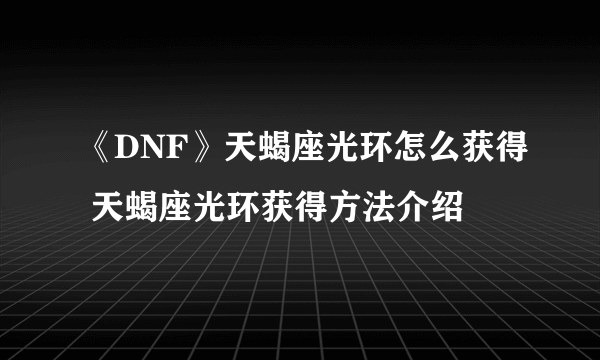 《DNF》天蝎座光环怎么获得 天蝎座光环获得方法介绍