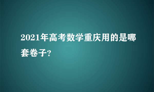 2021年高考数学重庆用的是哪套卷子？