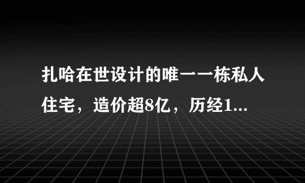 扎哈在世设计的唯一一栋私人住宅，造价超8亿，历经10年，终于完工！